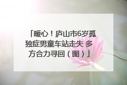 暖心！庐山市6岁孤独症男童车站走失 多方合力寻回（图）