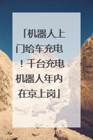 机器人上门给车充电！千台充电机器人年内在京上岗