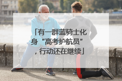 有一群蓝骑士化身“高考护航员”，行动还在继续