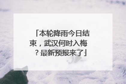 本轮降雨今日结束，武汉何时入梅？最新预报来了