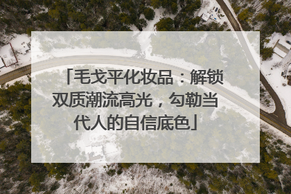 毛戈平化妆品：解锁双质潮流高光，勾勒当代人的自信底色