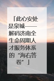 此心安处是泉城——解码济南全生命周期人才服务体系的“海右答卷”