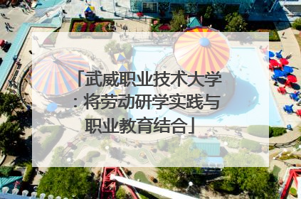 武威职业技术大学：将劳动研学实践与职业教育结合