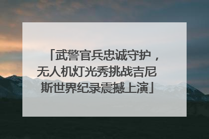 武警官兵忠诚守护，无人机灯光秀挑战吉尼斯世界纪录震撼上演