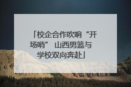 校企合作吹响“开场哨” 山西男篮与学校双向奔赴