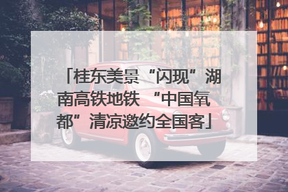 桂东美景“闪现”湖南高铁地铁 “中国氧都”清凉邀约全国客
