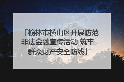 榆林市横山区开展防范非法金融宣传活动 筑牢群众财产安全防线