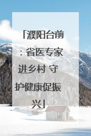 濮阳台前：省医专家进乡村 守护健康促振兴