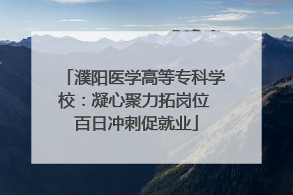 濮阳医学高等专科学校：凝心聚力拓岗位 百日冲刺促就业