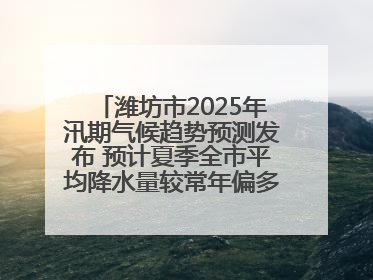 潍坊市2025年汛期气候趋势预测发布 预计夏季全市平均降水量较常年偏多1～2成