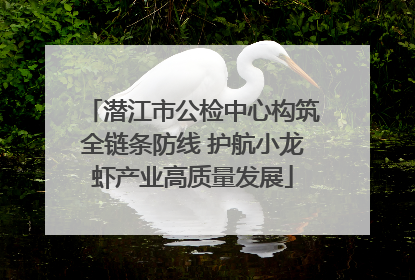 潜江市公检中心构筑全链条防线 护航小龙虾产业高质量发展