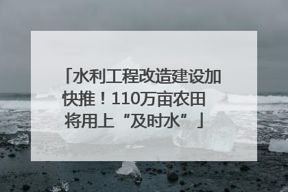 水利工程改造建设加快推！110万亩农田将用上“及时水”