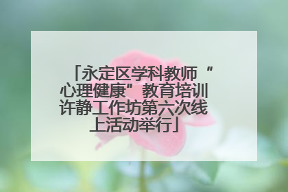 永定区学科教师“心理健康”教育培训许静工作坊第六次线上活动举行