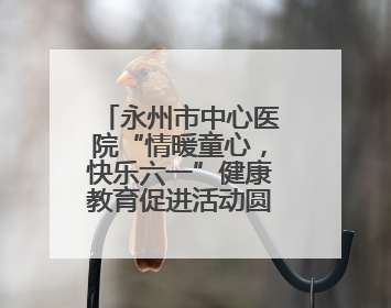 永州市中心医院“情暖童心，快乐六一”健康教育促进活动圆满举办