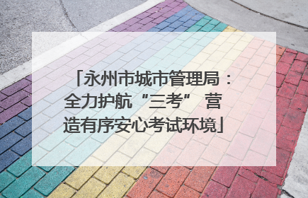 永州市城市管理局：全力护航“三考” 营造有序安心考试环境