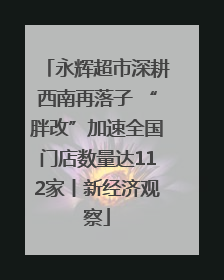 永辉超市深耕西南再落子 “胖改”加速全国门店数量达112家丨新经济观察