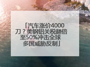 汽车涨价4000刀？美钢铝关税翻倍至50%冲击全球 多国威胁反制