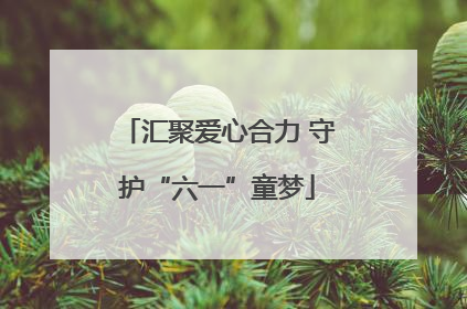 汇聚爱心合力 守护“六一”童梦
