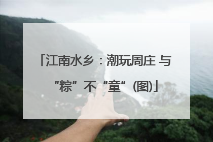 江南水乡：潮玩周庄 与“粽”不“童”(图)
