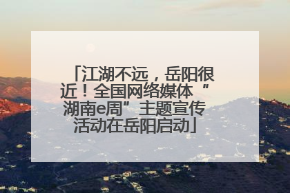 江湖不远，岳阳很近！全国网络媒体“湖南e周”主题宣传活动在岳阳启动