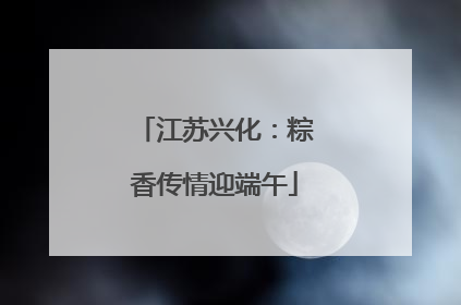 江苏兴化：粽香传情迎端午