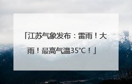 江苏气象发布：雷雨！大雨！最高气温35℃！