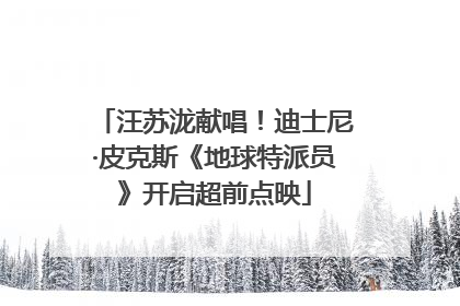 汪苏泷献唱！迪士尼·皮克斯《地球特派员》开启超前点映