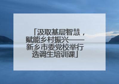 汲取基层智慧，赋能乡村振兴——新乡市委党校举行选调生培训课
