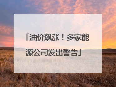 油价飙涨！多家能源公司发出警告