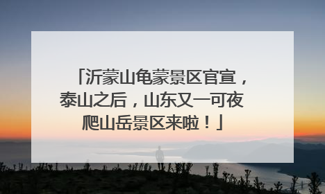 沂蒙山龟蒙景区官宣，泰山之后，山东又一可夜爬山岳景区来啦！
