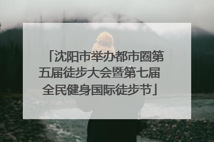沈阳市举办都市圈第五届徒步大会暨第七届全民健身国际徒步节