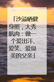 沙溢晒健身照，大秀肌肉：做一个爱出汗、爱笑、爱臭美的父亲