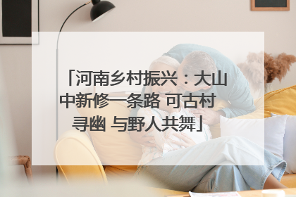 河南乡村振兴：大山中新修一条路 可古村寻幽 与野人共舞