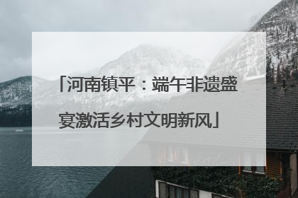 河南镇平：端午非遗盛宴激活乡村文明新风
