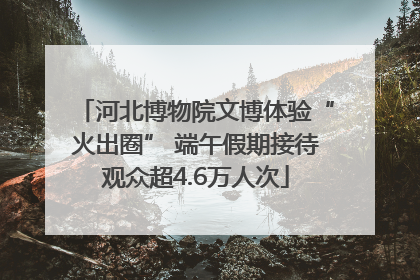河北博物院文博体验“火出圈” 端午假期接待观众超4.6万人次
