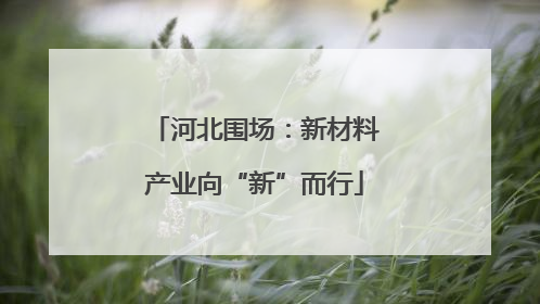 河北围场：新材料产业向“新”而行