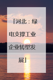 河北：绿电支撑工业企业转型发展