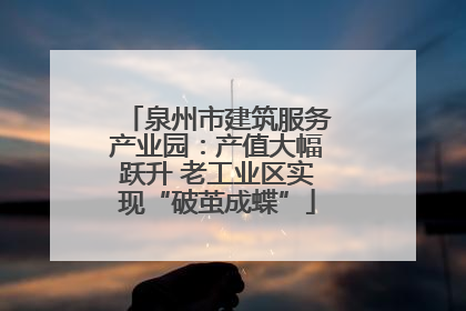 泉州市建筑服务产业园：产值大幅跃升 老工业区实现“破茧成蝶”