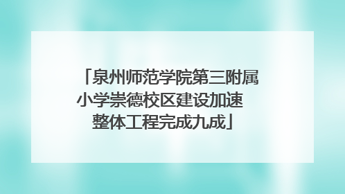 泉州师范学院第三附属小学崇德校区建设加速 整体工程完成九成