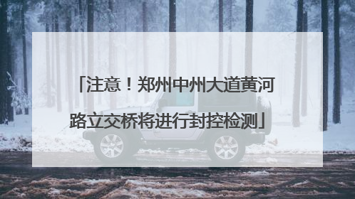 注意！郑州中州大道黄河路立交桥将进行封控检测
