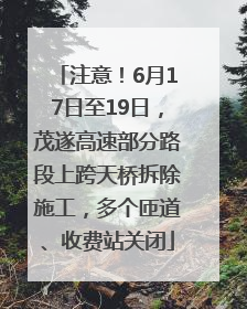 注意！6月17日至19日，茂遂高速部分路段上跨天桥拆除施工，多个匝道、收费站关闭