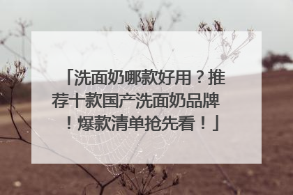 洗面奶哪款好用？推荐十款国产洗面奶品牌！爆款清单抢先看！