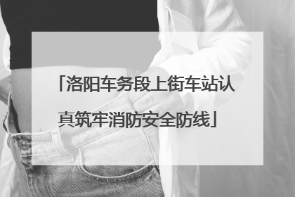 洛阳车务段上街车站认真筑牢消防安全防线
