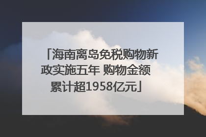 海南离岛免税购物新政实施五年 购物金额累计超1958亿元