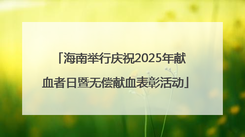 海南举行庆祝2025年献血者日暨无偿献血表彰活动