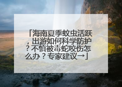 海南夏季蚊虫活跃，出游如何科学防护？不慎被毒蛇咬伤怎么办？专家建议→