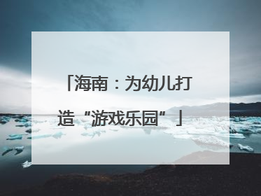 海南：为幼儿打造“游戏乐园”