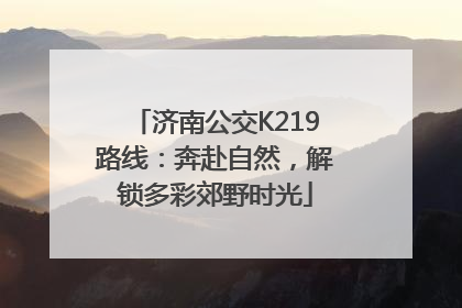 济南公交K219路线：奔赴自然，解锁多彩郊野时光