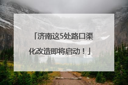 济南这5处路口渠化改造即将启动！
