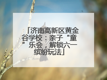 济南高新区黄金谷学校：亲子“童”乐会，解锁六一缤纷玩法